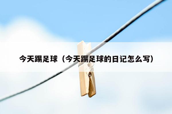 今天踢足球（今天踢足球的<strong>日记</strong>怎么写）