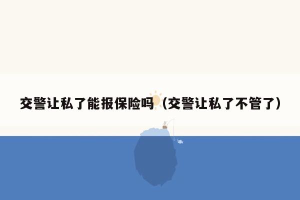 交警让私了能报保险吗（交警让私了不管了）