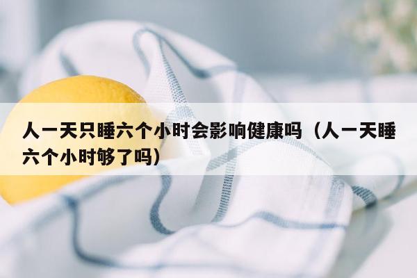 人一天只睡六个小时会影响健康吗（人一天睡六个小时够了吗）