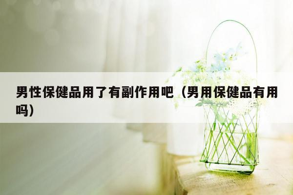 男性保健品用了有副作用吧（男用保健品有用吗）