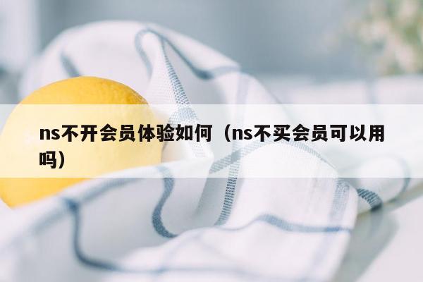 ns不开会员体验如何（ns不买会员可以用吗）