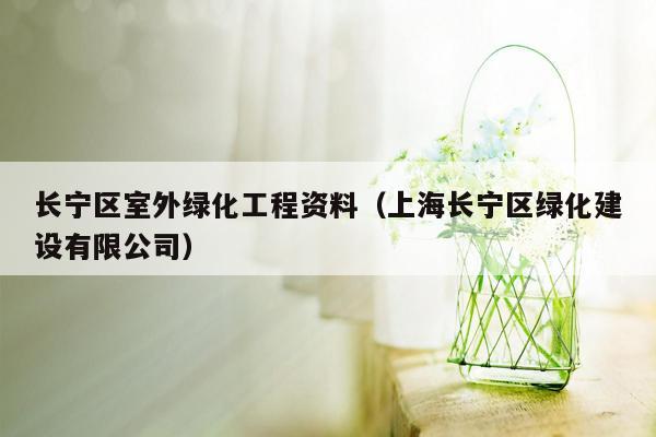 长宁区室外绿化工程资料（上海长宁区绿化建设有限公司）