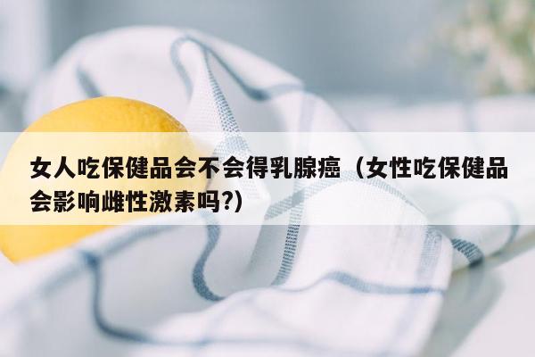 女人吃保健品会不会得乳腺癌（女性吃保健品会影响雌性激素吗?）