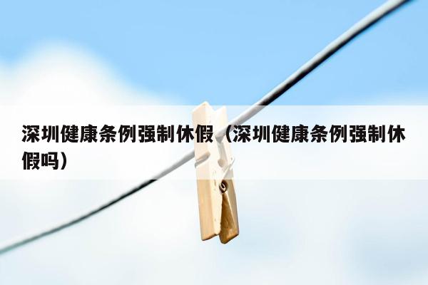 深圳健康条例强制休假（深圳健康条例强制休假吗）