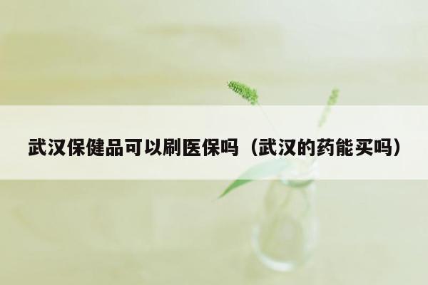 武汉保健品可以刷医保吗（武汉的药能买吗）