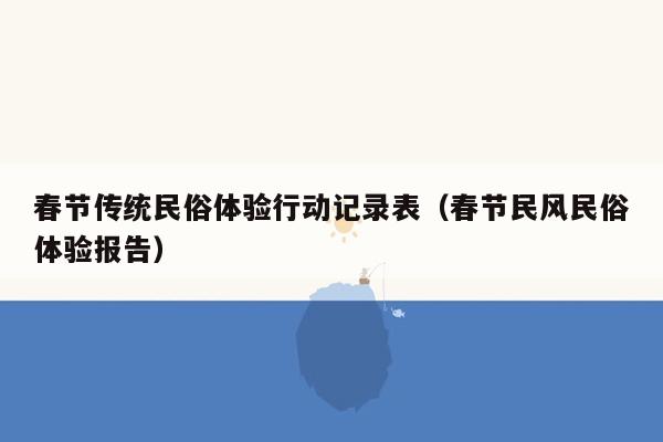 春节传统民俗体验行动记录表（春节民风民俗体验报告）