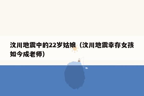 汶川地震中的22岁姑娘（汶川地震幸存女孩如今成老师）