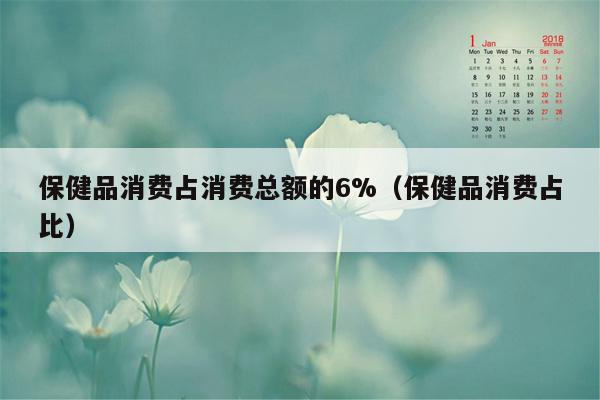 保健品消费占消费总额的6%（保健品消费占比）