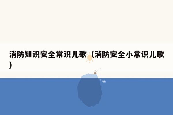 消防知识安全常识儿歌（消防安全小常识儿歌）