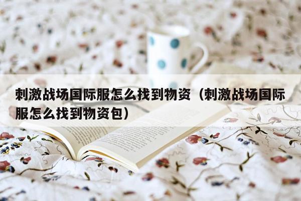 刺激战场国际服怎么找到物资（刺激战场国际服怎么找到物资包）