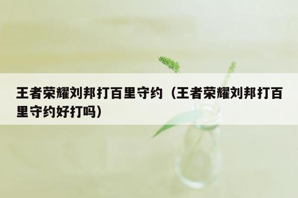 王者荣耀刘邦打百里守约（王者荣耀刘邦打百里守约好打吗）