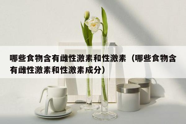 哪些食物含有雌性激素和性激素（哪些食物含有雌性激素和性激素成分）