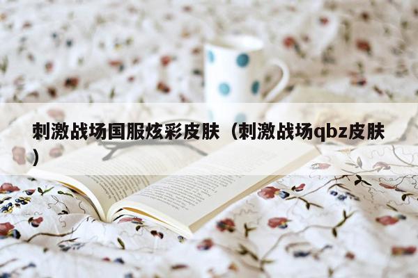 刺激战场国服炫彩皮肤（刺激战场qbz皮肤）