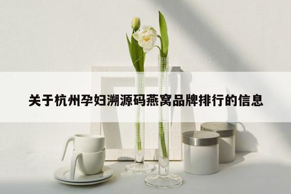 关于杭州孕妇溯源码燕窝品牌排行的信息