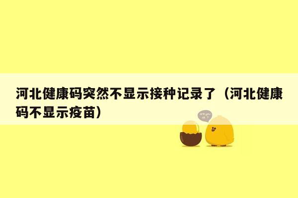 河北健康码突然不显示接种记录了（河北健康码不显示疫苗）