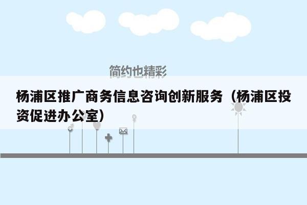 杨浦区推广商务信息咨询创新服务（杨浦区投资促进办公室）