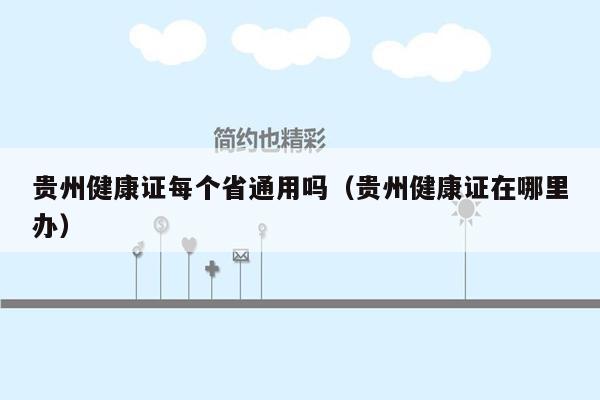 贵州健康证每个省通用吗（贵州健康证在哪里办）