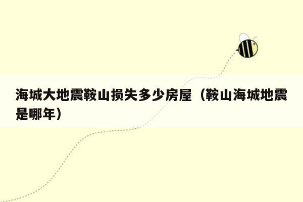 海城大地震鞍山损失多少房屋（鞍山海城地震是哪年）